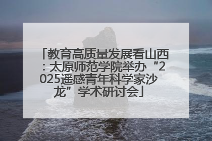教育高质量发展看山西：太原师范学院举办“2025遥感青年科学家沙龙”学术研讨会