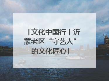 文化中国行丨沂蒙老区“守艺人”的文化匠心