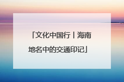 文化中国行丨海南地名中的交通印记