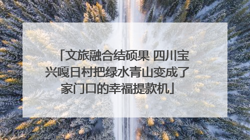 文旅融合结硕果 四川宝兴嘎日村把绿水青山变成了家门口的幸福提款机