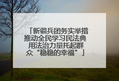 新疆兵团务实举措推动全民学习民法典 用法治力量托起群众“稳稳的幸福”