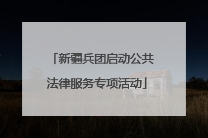 新疆兵团启动公共法律服务专项活动