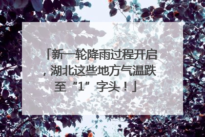 新一轮降雨过程开启，湖北这些地方气温跌至“1”字头！