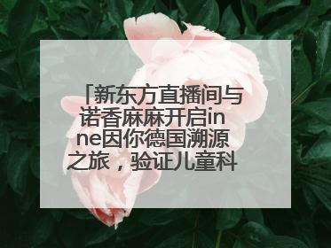 新东方直播间与诺香麻麻开启inne因你德国溯源之旅，验证儿童科学营养