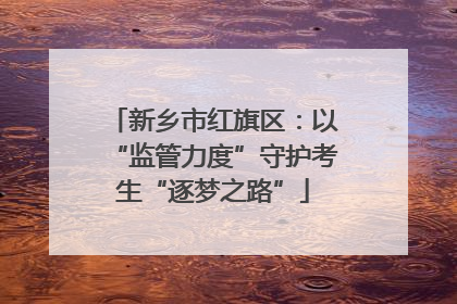 新乡市红旗区：以“监管力度”守护考生“逐梦之路”