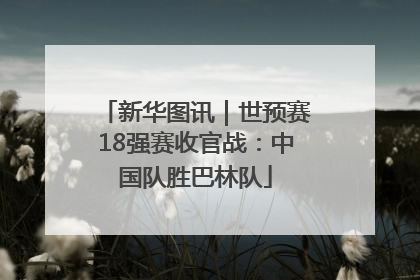 新华图讯｜世预赛18强赛收官战：中国队胜巴林队