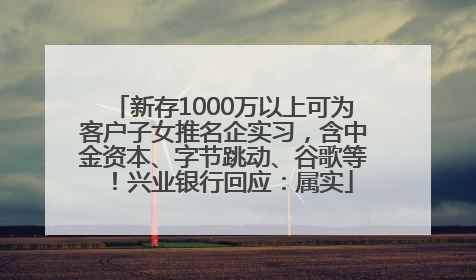 新存1000万以上可为客户子女推名企实习，含中金资本、字节跳动、谷歌等！兴业银行回应：属实