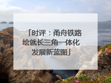 时评：甬舟铁路绘就长三角一体化发展新蓝图