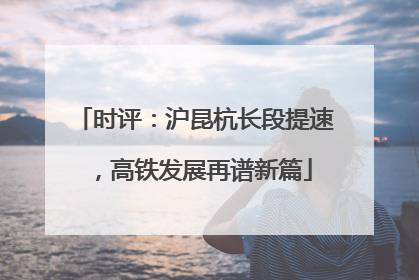 时评：沪昆杭长段提速，高铁发展再谱新篇