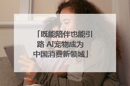 既能陪伴也能引路 AI宠物成为中国消费新领域