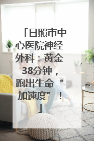 日照市中心医院神经外科：黄金38分钟，跑出生命“加速度”！