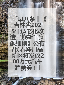 早八条丨《吉林省2025年适老化改造“焕新”实施细则》公布/长春净月高新区将发放200万元汽车消费券！