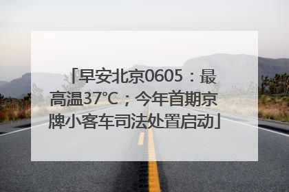 早安北京0605：最高温37℃；今年首期京牌小客车司法处置启动