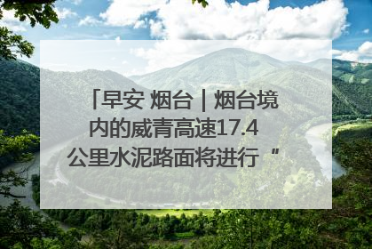 早安 烟台｜烟台境内的威青高速17.4公里水泥路面将进行“白改黑”改造