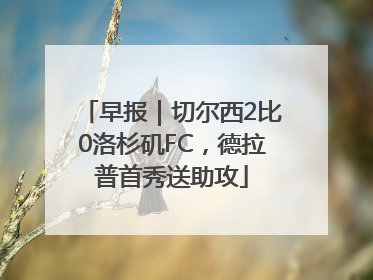 早报｜切尔西2比0洛杉矶FC，德拉普首秀送助攻