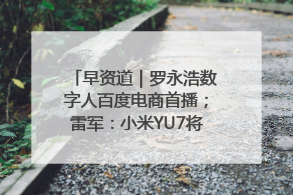 早资道｜罗永浩数字人百度电商首播；雷军：小米YU7将于6月底发布