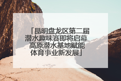 昆明盘龙区第二届潜水趣味赛即将启幕 高原潜水基地赋能体育事业新发展