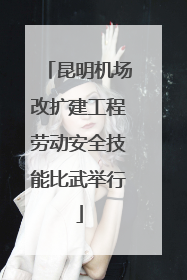 昆明机场改扩建工程劳动安全技能比武举行