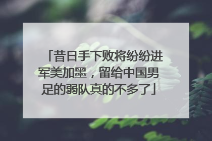 昔日手下败将纷纷进军美加墨，留给中国男足的弱队真的不多了