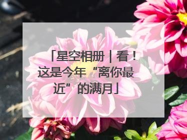 星空相册｜看！这是今年“离你最近”的满月