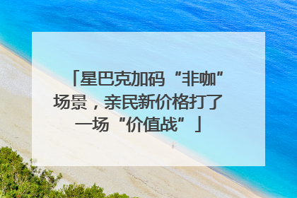 星巴克加码“非咖”场景，亲民新价格打了一场“价值战”