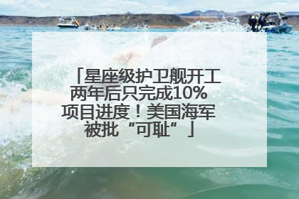 星座级护卫舰开工两年后只完成10%项目进度！美国海军被批“可耻”
