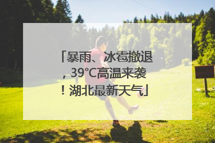 暴雨、冰雹撤退，39℃高温来袭！湖北最新天气