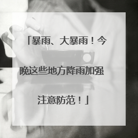 暴雨、大暴雨！今晚这些地方降雨加强 注意防范！