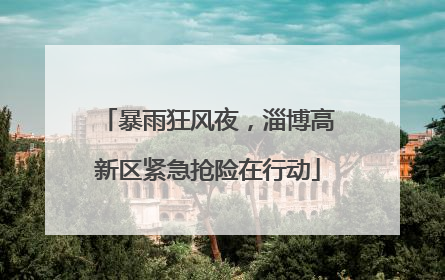 暴雨狂风夜，淄博高新区紧急抢险在行动