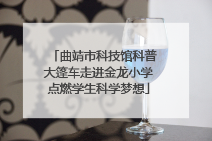 曲靖市科技馆科普大篷车走进金龙小学点燃学生科学梦想