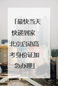 最快当天快递到家 北京启动高考身份证加急办理