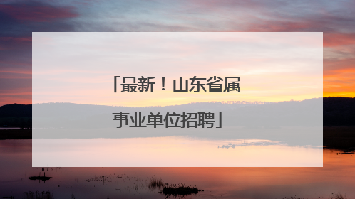 最新！山东省属事业单位招聘