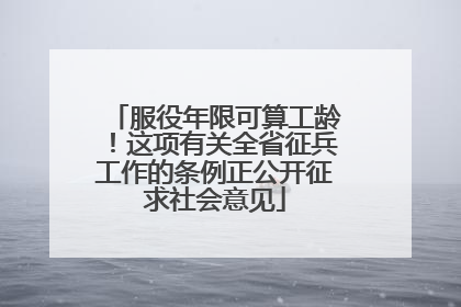 服役年限可算工龄！这项有关全省征兵工作的条例正公开征求社会意见