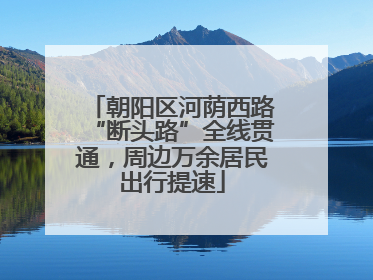 朝阳区河荫西路“断头路”全线贯通，周边万余居民出行提速