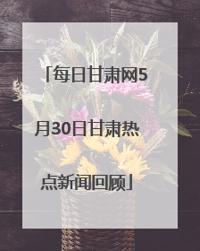 每日甘肃网5月30日甘肃热点新闻回顾
