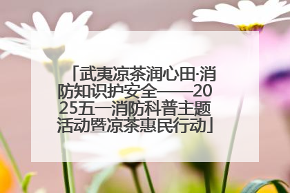 武夷凉茶润心田·消防知识护安全——2025五一消防科普主题活动暨凉茶惠民行动