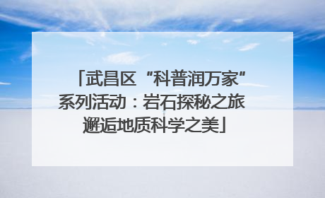 武昌区“科普润万家”系列活动：岩石探秘之旅 邂逅地质科学之美