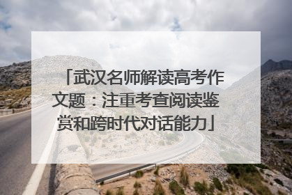 武汉名师解读高考作文题：注重考查阅读鉴赏和跨时代对话能力
