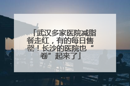 武汉多家医院减脂餐走红，有的每日售罄！长沙的医院也“卷”起来了