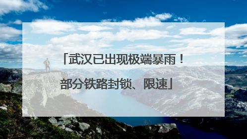武汉已出现极端暴雨！部分铁路封锁、限速