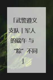 武警遵义支队︱军人的端午 与“粽”不同