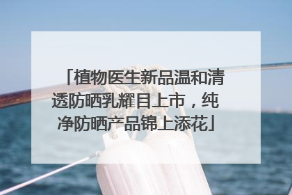 植物医生新品温和清透防晒乳耀目上市，纯净防晒产品锦上添花