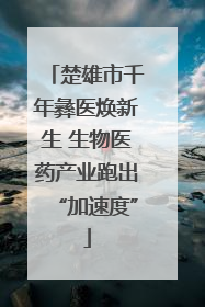 楚雄市千年彝医焕新生 生物医药产业跑出“加速度”