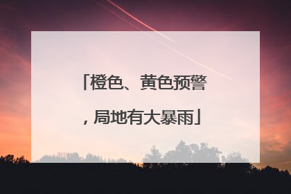 橙色、黄色预警，局地有大暴雨