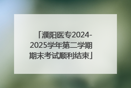 濮阳医专2024-2025学年第二学期期末考试顺利结束