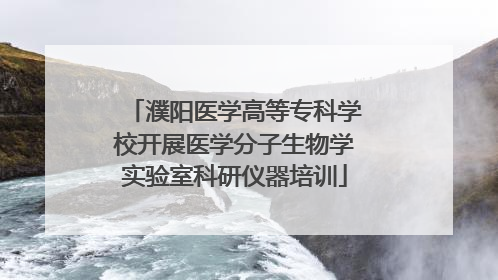 濮阳医学高等专科学校开展医学分子生物学实验室科研仪器培训