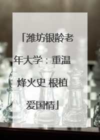 潍坊银龄老年大学：重温烽火史 根植爱国情