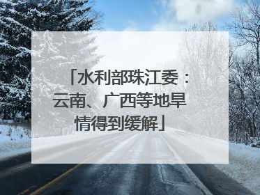 水利部珠江委：云南、广西等地旱情得到缓解