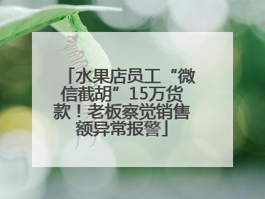 水果店员工“微信截胡”15万货款！老板察觉销售额异常报警