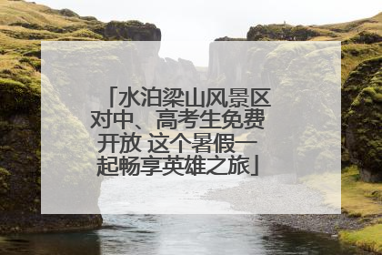 水泊梁山风景区对中、高考生免费开放 这个暑假一起畅享英雄之旅